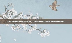 北京首钢防守固若金汤，强势击败江苏队展现篮球魅力