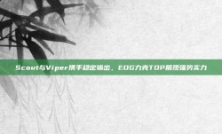 Scout与Viper携手稳定输出，EDG力克TOP展现强势实力