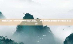 巅峰对决！EDG与RNG激战正酣，LPL赛季首度碰面争夺总冠军荣耀