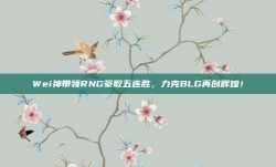 Wei神带领RNG豪取五连胜，力克BLG再创辉煌！