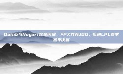 Doinb与Nuguri双星闪耀，FPX力克JDG，挺进LPL春季赛半决赛