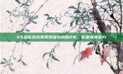 V5战队以完美表现强势战胜RW，彰显电竞实力