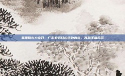 易建联火力全开，广东宏远轻松击败青岛，再展王者风范