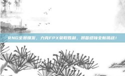 RNG全员爆发，力克FPX豪取胜利，昂首迎接全新挑战！