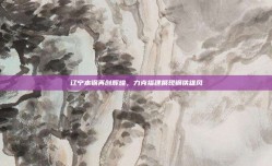 辽宁本钢再创辉煌，力克福建展现钢铁雄风