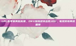 LPL春季赛再掀高潮，DRX惊险逆转击败JDG，电竞传奇再续篇章