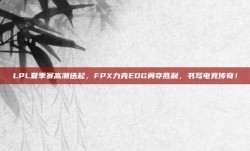 LPL夏季赛高潮迭起，FPX力克EDG勇夺胜利，书写电竞传奇！