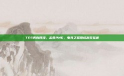 TES再创辉煌，击败RNG，电竞之路继续高歌猛进