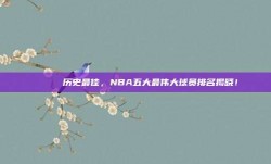 🎖️ 历史最佳，NBA五大最伟大球员排名揭晓！