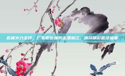 赵睿火力全开，广东宏远强势击溃浙江，演绎精彩篮球盛宴