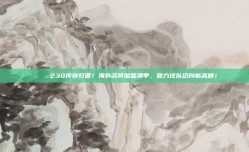 🎉 230传奇归国！海外名将加盟澳甲，助力球队迈向新高峰！