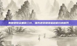 弗赖堡收获重磅三分，强势逆袭继续追赶积分榜前列