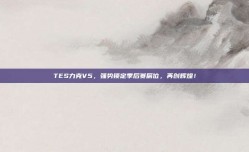 TES力克V5，强势锁定季后赛席位，再创辉煌！