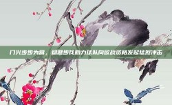 门兴步步为营，稳健步伐助力球队向欧战资格发起猛烈冲击