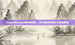 Zoom与LokeN再续前缘，JDG强势压制V5再创辉煌