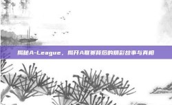 揭秘A-League，揭开A联赛背后的精彩故事与真相