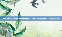 Doinb与Nuguri再续前缘，FPX强势压制EDG再创辉煌