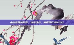 山东队强势防守，逆袭江苏，演绎精彩逆转之战