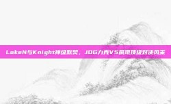 LokeN与Knight神级默契，JDG力克V5展现顶级对决风采