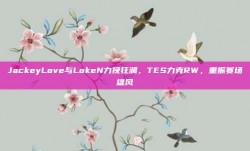 JackeyLove与LokeN力挽狂澜，TES力克RW，重振赛场雄风