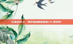 IG激战BLG，勇夺胜利顺利晋级LPL季后赛！