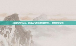 IG战队力克V5，展现无与伦比的强劲势头，重回巅峰之路