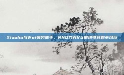 Xiaohu与Wei强势联手，RNG力克V5展现电竞霸主风范