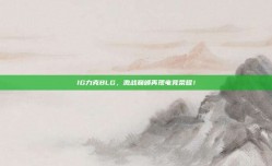 IG力克BLG，激战巅峰再现电竞荣耀！