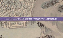 JackeyLove与Knight再展神威，TES力克FPX，重回巅峰之路！