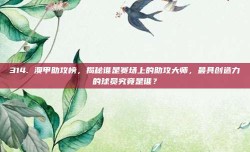 314. 澳甲助攻榜，揭秘谁是赛场上的助攻大师，最具创造力的球员究竟是谁？