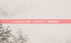 Scout与Viper联手，EDG力压JDG，强势崛起之路