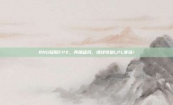 RNG轻取FPX，再展雄风，继续领跑LPL赛场！