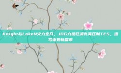 Knight与LokeN火力全开，JDG力挽狂澜完美压制TES，谱写电竞新篇章