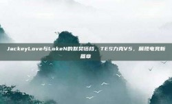 JackeyLove与LokeN的默契搭档，TES力克V5，展现电竞新篇章