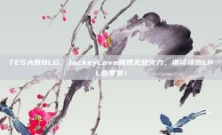 TES大胜BLG，JackeyLove展现无敌火力，继续领跑LPL春季赛！