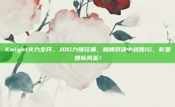 Knight火力全开，JDG力挽狂澜，巅峰对决中战胜IG，彰显团队风采！