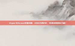 Viper与Scout双星闪耀，EDG力克RW，完美诠释团队力量！