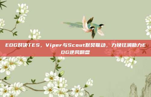 EDG对决TES，Viper与Scout默契联动，力挽狂澜助力EDG逆风翻盘  第1张