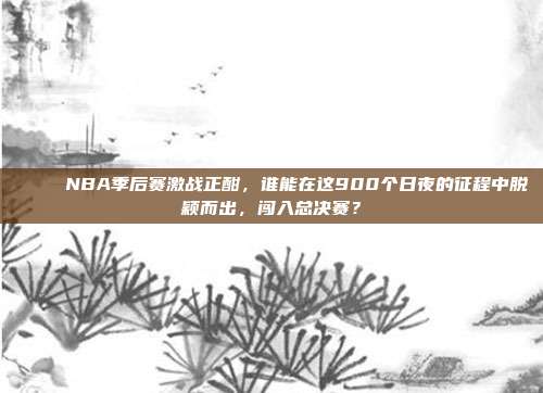 🎉 NBA季后赛激战正酣，谁能在这900个日夜的征程中脱颖而出，闯入总决赛？  第1张