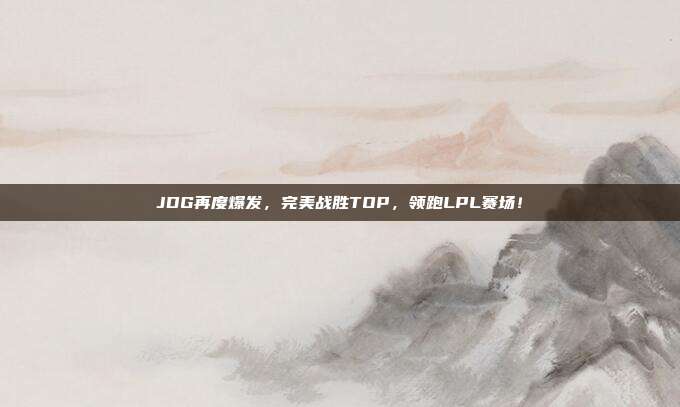 JDG再度爆发，完美战胜TOP，领跑LPL赛场！  第1张