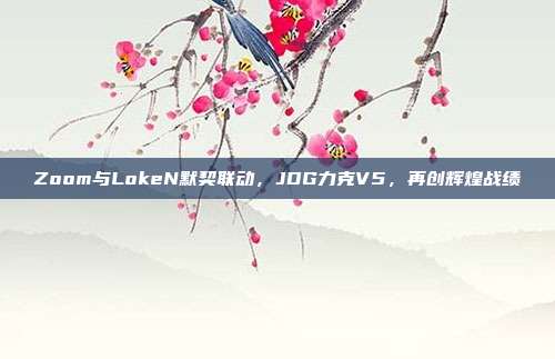 Zoom与LokeN默契联动，JDG力克V5，再创辉煌战绩  第1张