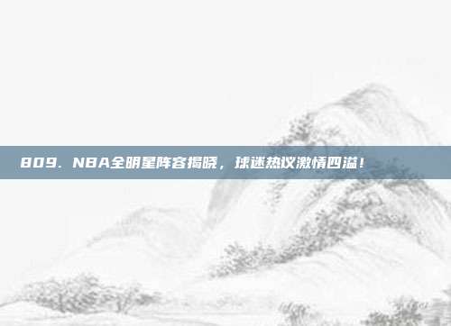 809. NBA全明星阵容揭晓，球迷热议激情四溢！🌟🏅  第1张