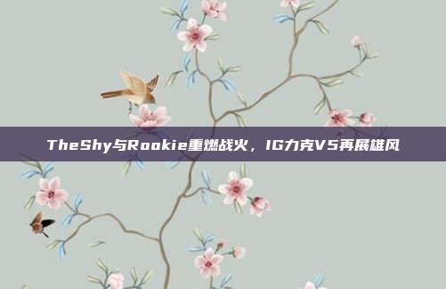 TheShy与Rookie重燃战火，IG力克V5再展雄风  第1张