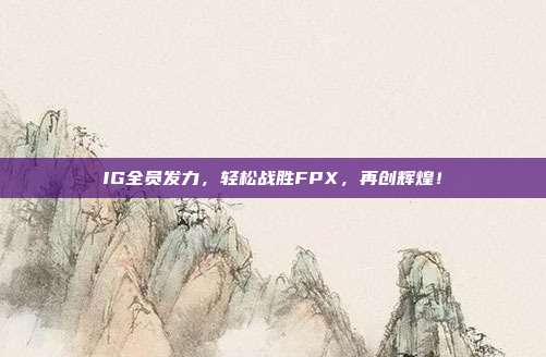 IG全员发力，轻松战胜FPX，再创辉煌！  第1张