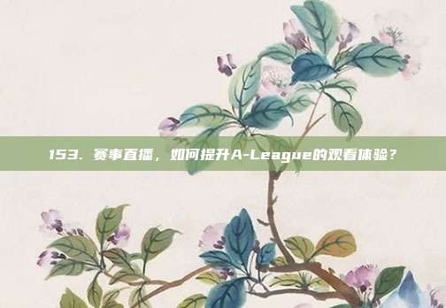 153. 赛事直播，如何提升A-League的观看体验？  第1张