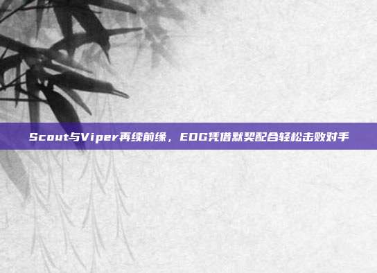 Scout与Viper再续前缘，EDG凭借默契配合轻松击败对手  第1张