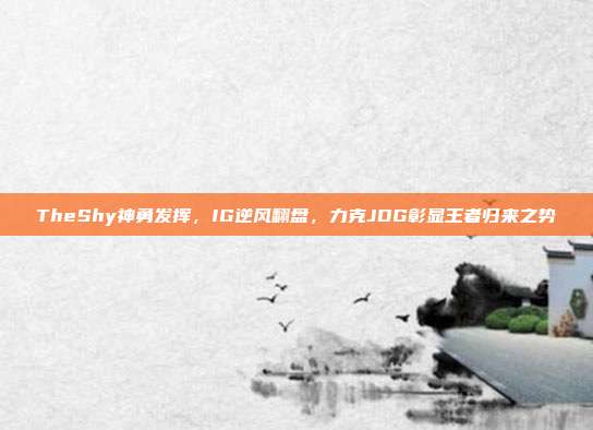 TheShy神勇发挥，IG逆风翻盘，力克JDG彰显王者归来之势  第1张