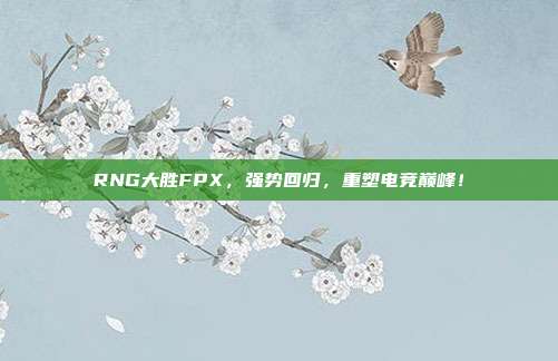 RNG大胜FPX，强势回归，重塑电竞巅峰！  第1张