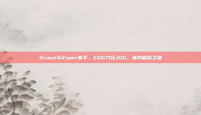 Scout与Viper联手，EDG力压JDG，强势崛起之路  第1张