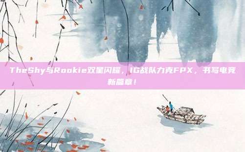 TheShy与Rookie双星闪耀，IG战队力克FPX，书写电竞新篇章！  第1张